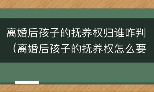 离婚后孩子的抚养权归谁咋判（离婚后孩子的抚养权怎么要回来）