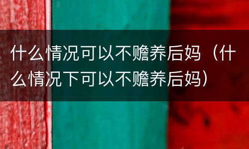 什么情况可以不赡养后妈（什么情况下可以不赡养后妈）