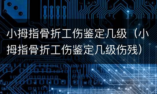 小拇指骨折工伤鉴定几级（小拇指骨折工伤鉴定几级伤残）