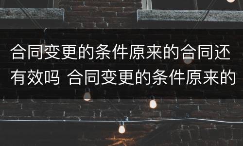 合同变更的条件原来的合同还有效吗 合同变更的条件原来的合同还有效吗