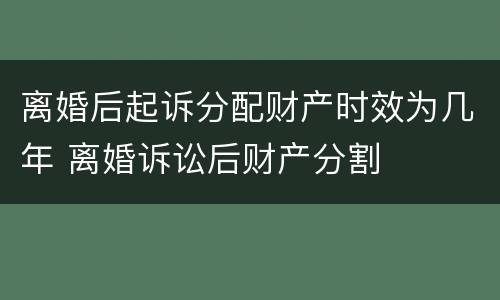 离婚后起诉分配财产时效为几年 离婚诉讼后财产分割