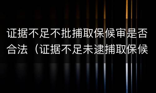 证据不足不批捕取保候审是否合法（证据不足未逮捕取保候审检察院会起诉吗）