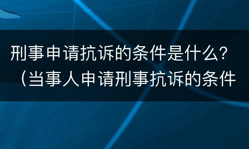 刑事申请抗诉的条件是什么？（当事人申请刑事抗诉的条件）