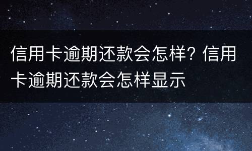 信用卡逾期还款会怎样? 信用卡逾期还款会怎样显示