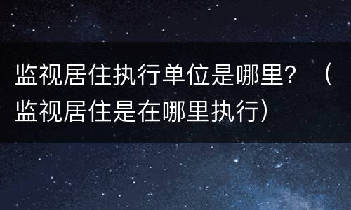 监视居住执行单位是哪里？（监视居住是在哪里执行）