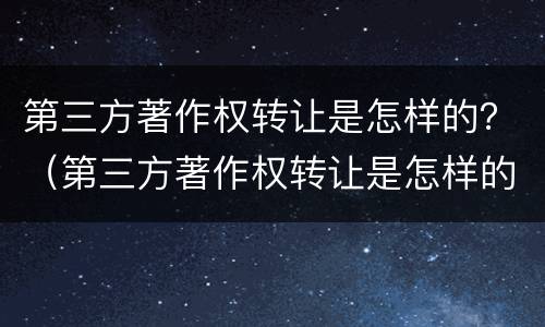 第三方著作权转让是怎样的？（第三方著作权转让是怎样的流程）