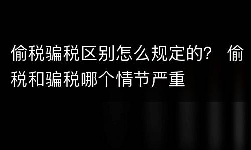 偷税骗税区别怎么规定的？ 偷税和骗税哪个情节严重