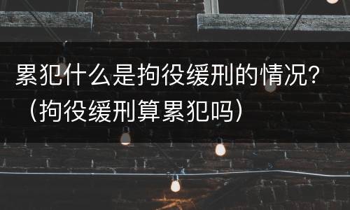 累犯什么是拘役缓刑的情况？（拘役缓刑算累犯吗）