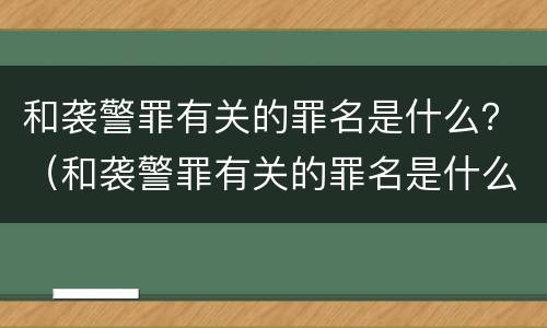 和袭警罪有关的罪名是什么？（和袭警罪有关的罪名是什么呢）