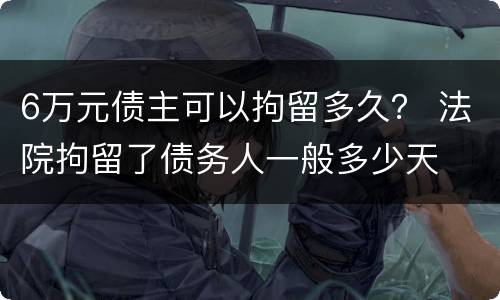 6万元债主可以拘留多久？ 法院拘留了债务人一般多少天