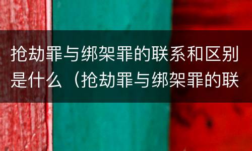 抢劫罪与绑架罪的联系和区别是什么（抢劫罪与绑架罪的联系和区别是什么呢）