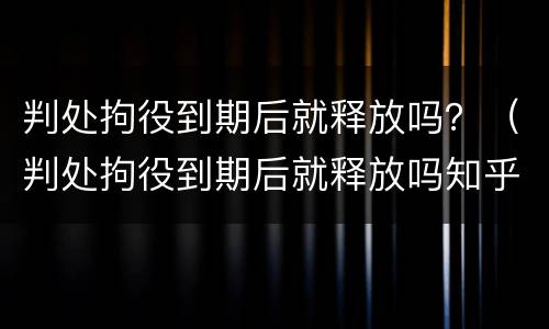 判处拘役到期后就释放吗？（判处拘役到期后就释放吗知乎）