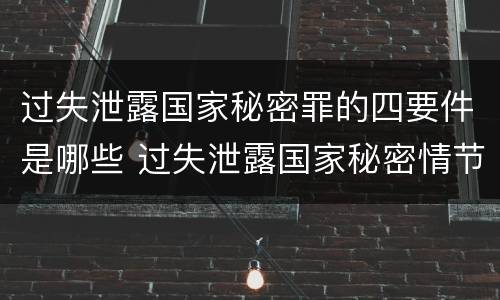 过失泄露国家秘密罪的四要件是哪些 过失泄露国家秘密情节严重的应当追究刑事责任