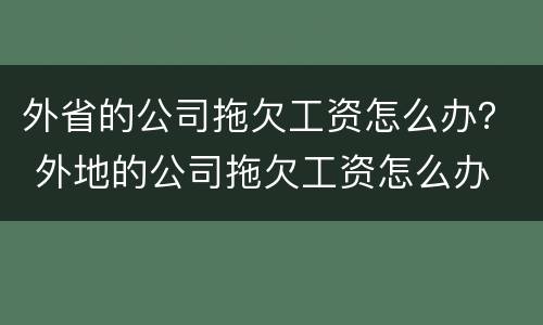 外省的公司拖欠工资怎么办？ 外地的公司拖欠工资怎么办