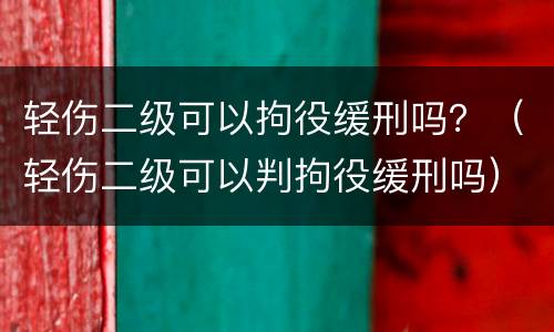 轻伤二级可以拘役缓刑吗？（轻伤二级可以判拘役缓刑吗）