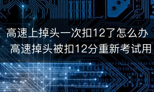 高速上掉头一次扣12了怎么办 高速掉头被扣12分重新考试用交多少钱