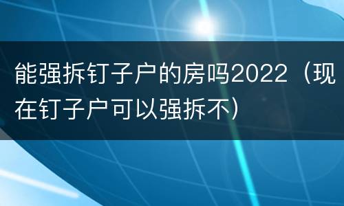 能强拆钉子户的房吗2022（现在钉子户可以强拆不）