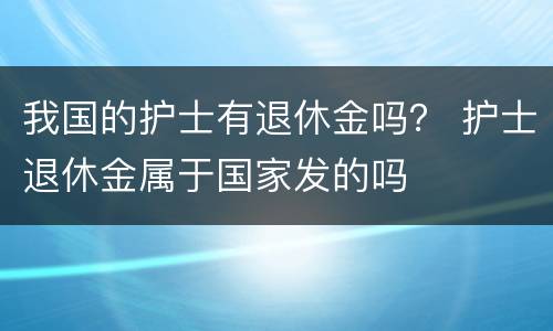 我国的护士有退休金吗？ 护士退休金属于国家发的吗