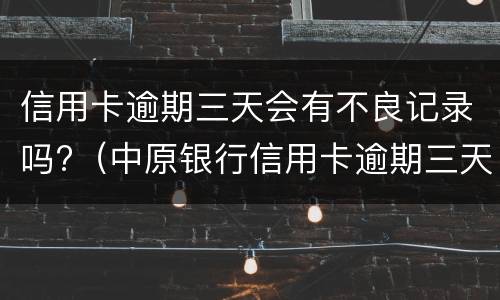 信用卡逾期三天会有不良记录吗?（中原银行信用卡逾期三天会有不良记录吗）