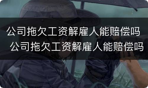 公司拖欠工资解雇人能赔偿吗 公司拖欠工资解雇人能赔偿吗合法吗