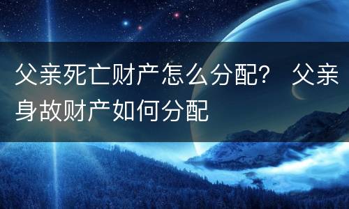 父亲死亡财产怎么分配？ 父亲身故财产如何分配