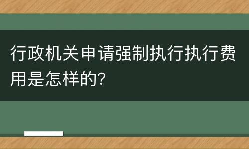 行政机关申请强制执行执行费用是怎样的？