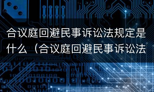 合议庭回避民事诉讼法规定是什么（合议庭回避民事诉讼法规定是什么意思）