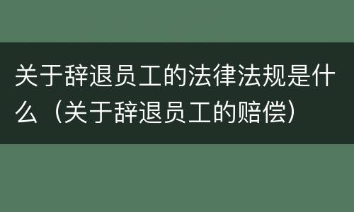 关于辞退员工的法律法规是什么（关于辞退员工的赔偿）