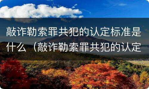 敲诈勒索罪共犯的认定标准是什么（敲诈勒索罪共犯的认定标准是什么呢）