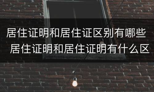 居住证明和居住证区别有哪些 居住证明和居住证明有什么区别