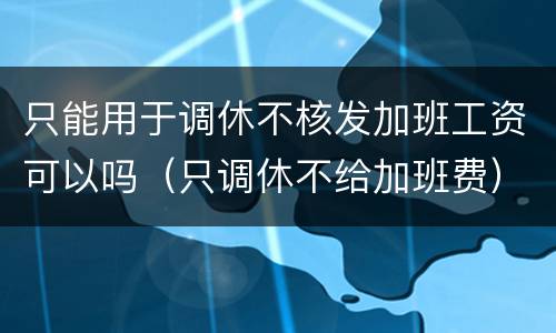 只能用于调休不核发加班工资可以吗（只调休不给加班费）