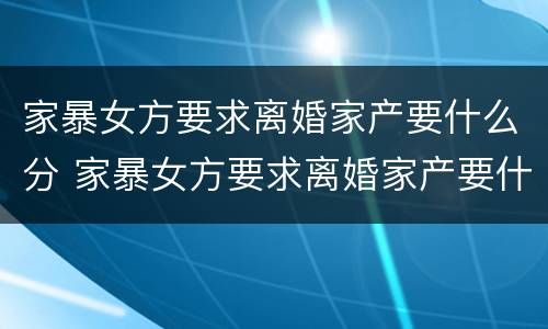 家暴女方要求离婚家产要什么分 家暴女方要求离婚家产要什么分割