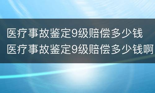 医疗事故鉴定9级赔偿多少钱 医疗事故鉴定9级赔偿多少钱啊