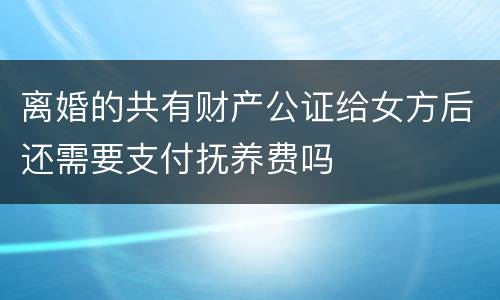 离婚的共有财产公证给女方后还需要支付抚养费吗