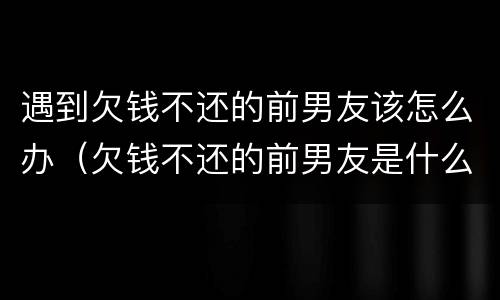 遇到欠钱不还的前男友该怎么办（欠钱不还的前男友是什么心态）