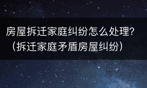 房屋拆迁家庭纠纷怎么处理？（拆迁家庭矛盾房屋纠纷）