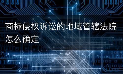 商标侵权诉讼的地域管辖法院怎么确定