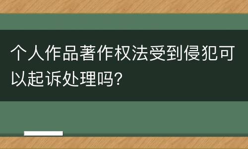 个人作品著作权法受到侵犯可以起诉处理吗？