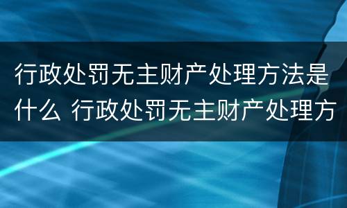 行政处罚无主财产处理方法是什么 行政处罚无主财产处理方法是什么法律