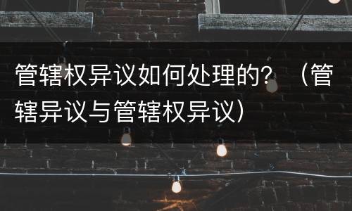 管辖权异议如何处理的？（管辖异议与管辖权异议）