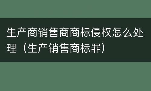 生产商销售商商标侵权怎么处理（生产销售商标罪）