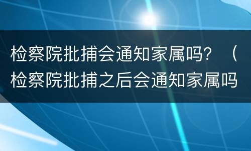 检察院批捕会通知家属吗？（检察院批捕之后会通知家属吗）