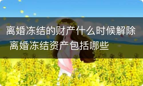 离婚冻结的财产什么时候解除 离婚冻结资产包括哪些