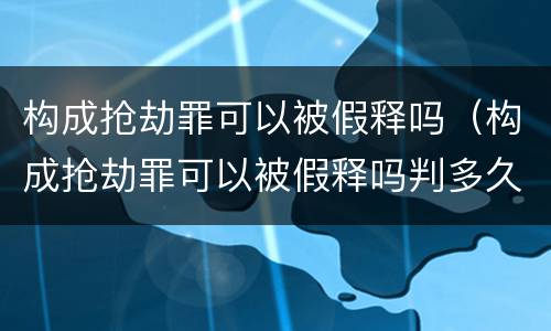 构成抢劫罪可以被假释吗（构成抢劫罪可以被假释吗判多久）