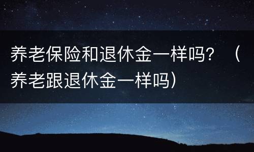 养老保险和退休金一样吗？（养老跟退休金一样吗）