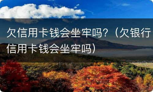 欠信用卡钱会坐牢吗?（欠银行信用卡钱会坐牢吗）