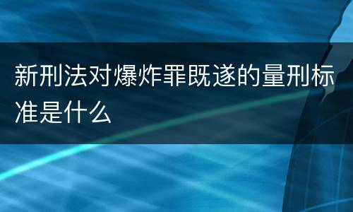 新刑法对爆炸罪既遂的量刑标准是什么