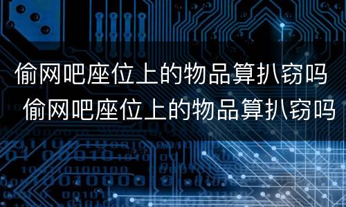 偷网吧座位上的物品算扒窃吗 偷网吧座位上的物品算扒窃吗