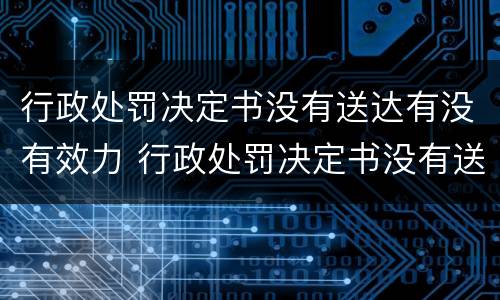 行政处罚决定书没有送达有没有效力 行政处罚决定书没有送达有没有效力呢