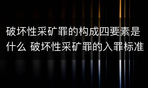 破坏性采矿罪的构成四要素是什么 破坏性采矿罪的入罪标准